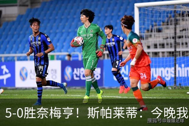 5-0胜奈梅亨！斯帕莱蒂：今晚我们用脑子踢球了，比上一场更聪明